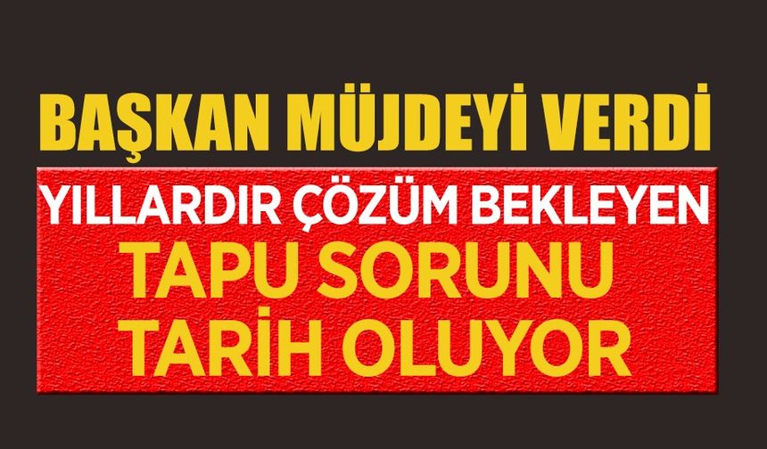 BAŞKAN MÜJDEYİ VERDİ  YILLARDIR ÇÖZÜM BEKLEYEN TAPU SORUNU TARİH OLUYOR