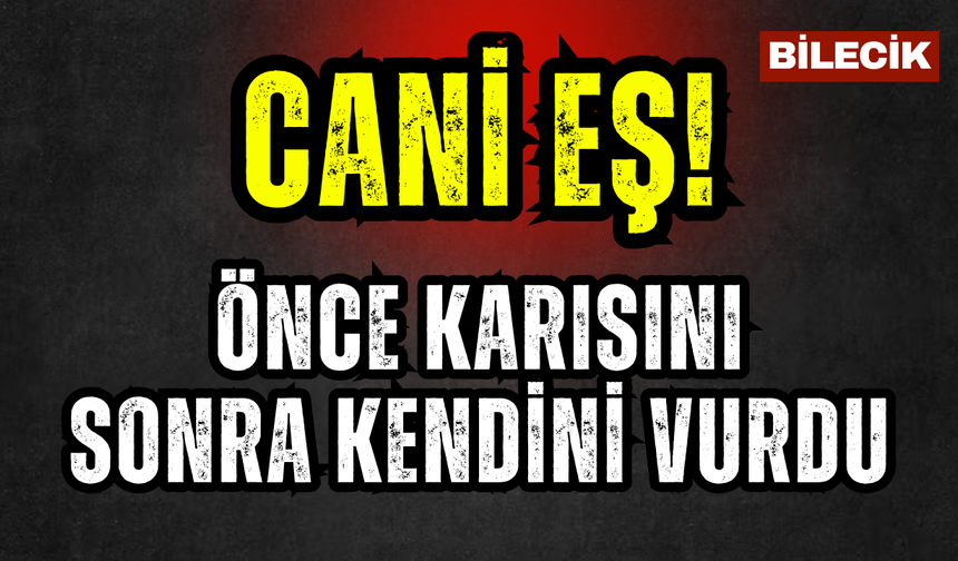 Bilecik’te cani eş önce karısını sonra kendini vurdu