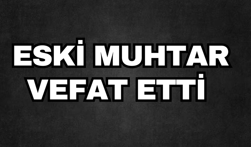 ESKİ MUHTAR VEFAT ETTİ