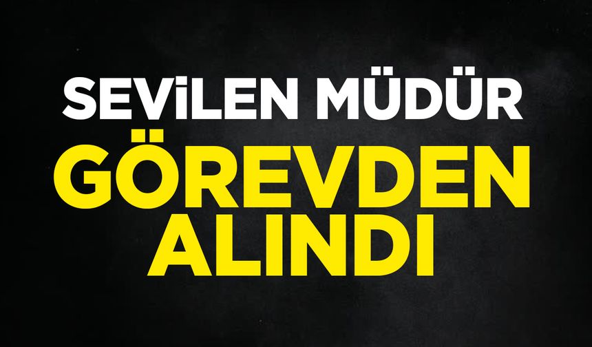 Sevilen müdür görevden alındı