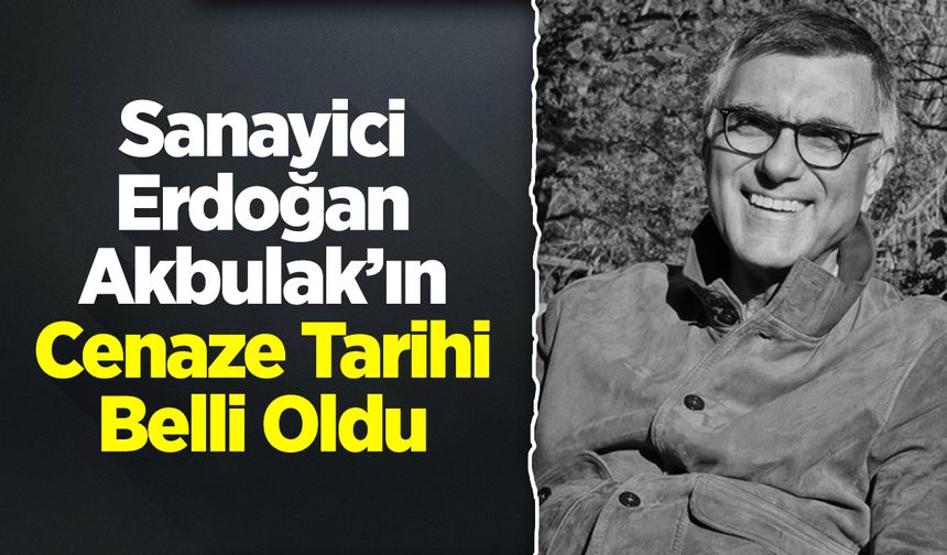 Sanayici Erdoğan Akbulak'ın Cenaze Tarihi Belli Oldu