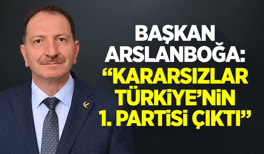 Başkan Arslanboğa: ''Kararsızlar Türkiye’nin 1. Partisi Çıktı''