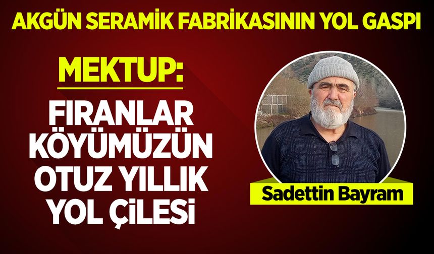 MEKTUP: FIRANLAR KÖYÜMÜZÜN OTUZ YILLIK YOL ÇİLESİ, AKGÜN SERAMİK FABRİKASININ YOL GASPI