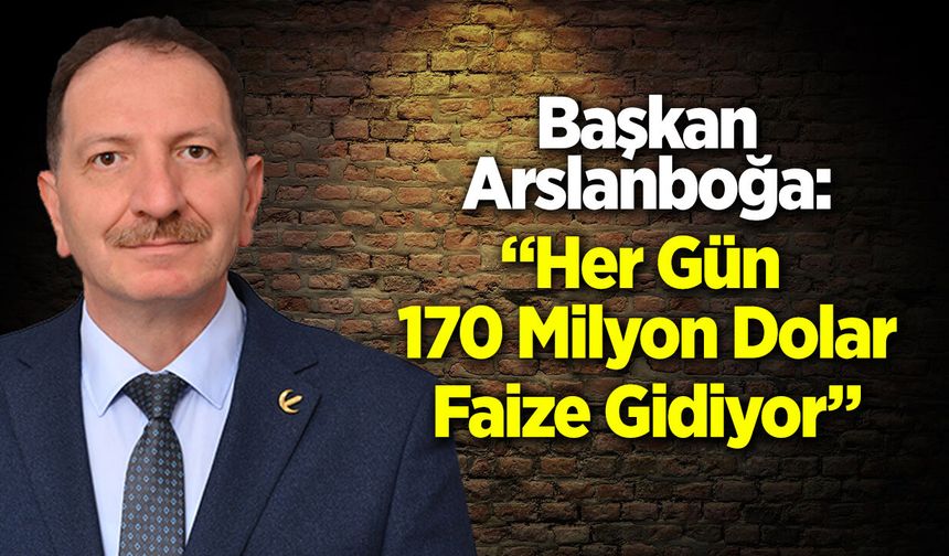Başkan Arslanboğa: ''Her Gün 160-170 Milyon Dolar Faize Gidiyor”