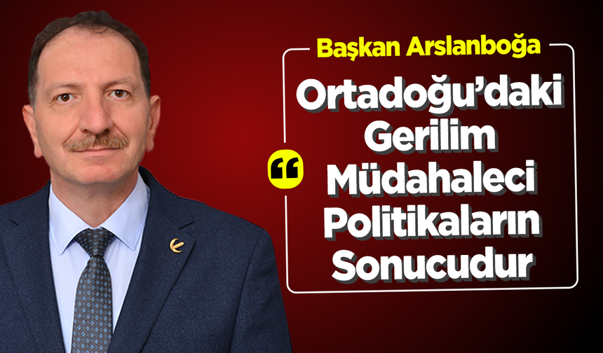 Başkan Arslanboğa: ''Ortadoğu’daki Gerilim, Müdahaleci Politikaların Sonucudur''
