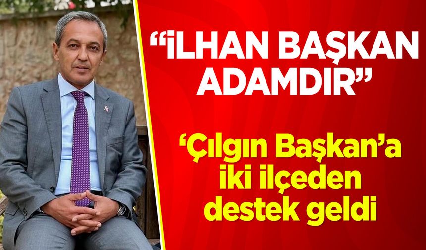 Çılgın Başkana iki ilçeden destek geldi: ''İlhan Başkan Adamdır''