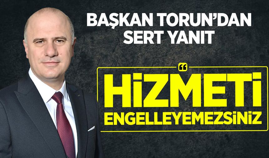 Başkan Torun’dan Sert Yanıt: “Hizmeti Engelleyemezsiniz”