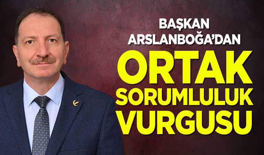 Başkan Arslanboğa'dan “Ortak Sorumluluk” Vurgusu