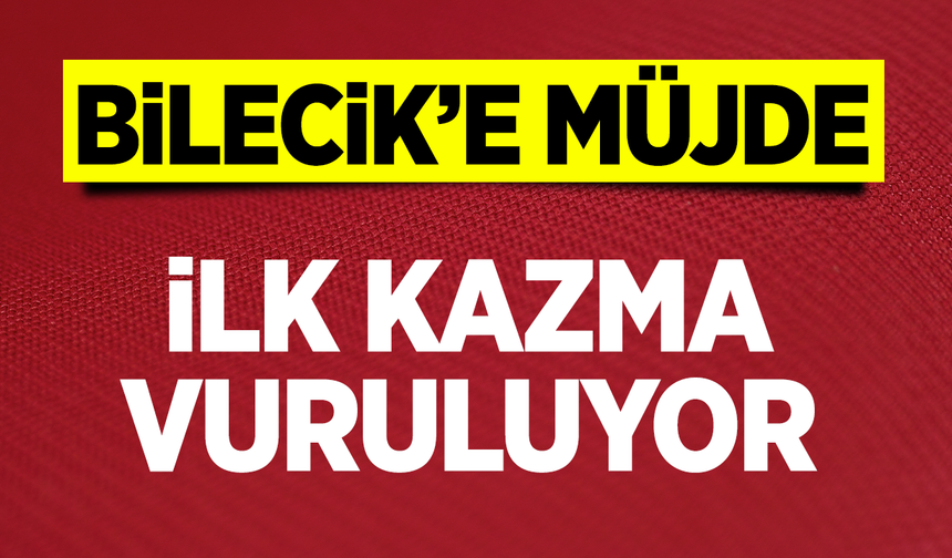 Bilecik'e Müjde: İlk kazma vuruluyor