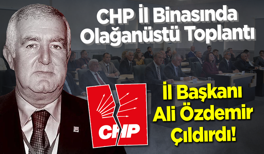 CHP’de Olağanüstü Toplantı: İl Başkanı Ali Özdemir Çıldırdı!