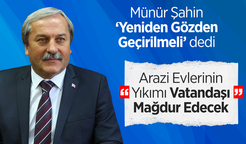 Münür Şahin: ''Arazi Evlerinin Yıkımı Vatandaşı Mağdur Edecek”