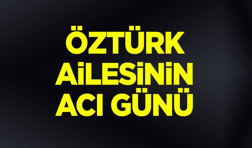 Öztürk Ailesinin acı günü
