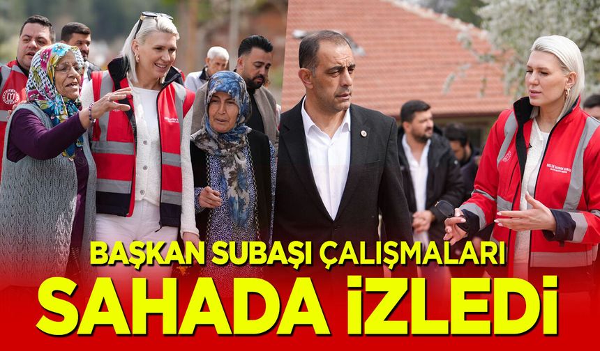 Başkan Subaşı Çalışmaları Sahada İzledi