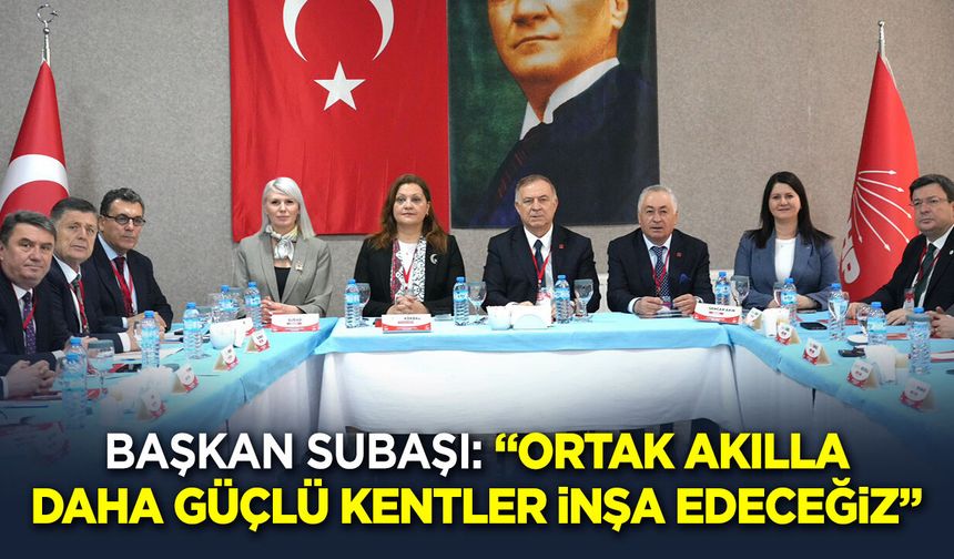 Başkan Subaşı: “Ortak akılla daha güçlü kentler inşa edeceğiz”