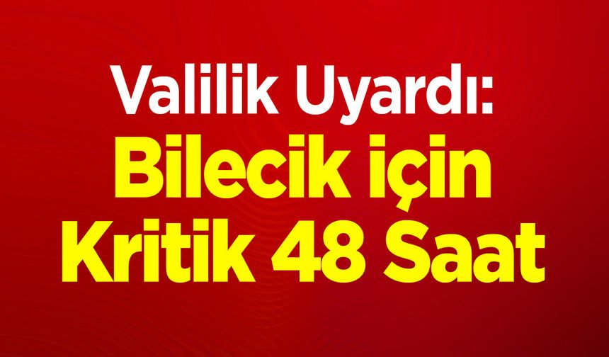Valilik Uyardı: Bilecik İçin Kritik 48 Saat