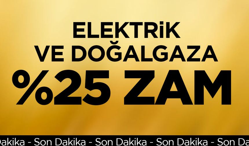 Elektrik ve doğalgaza yüzde 25 zam yapıldı