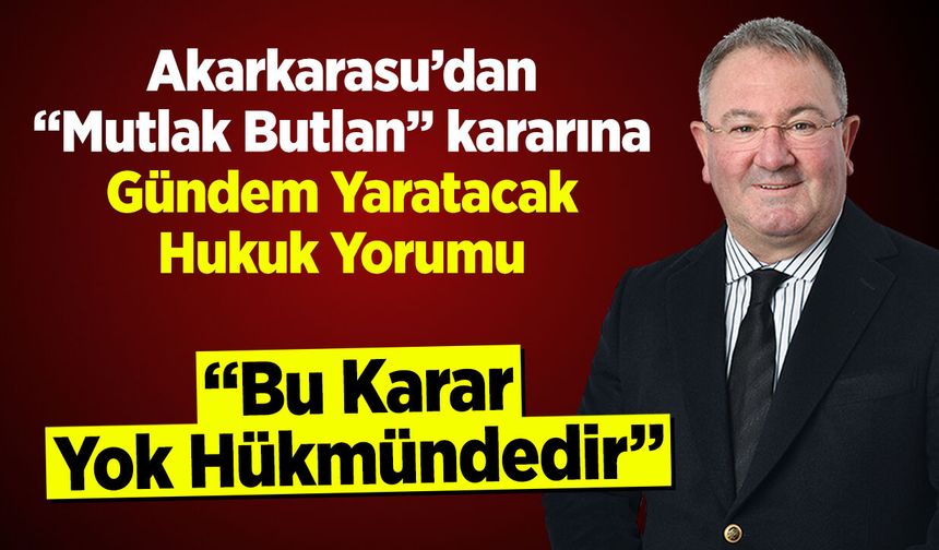 Akarkarasu'dan "Mutlak Butlan" kararına Gündem Yaratacak Hukuk Yorumu