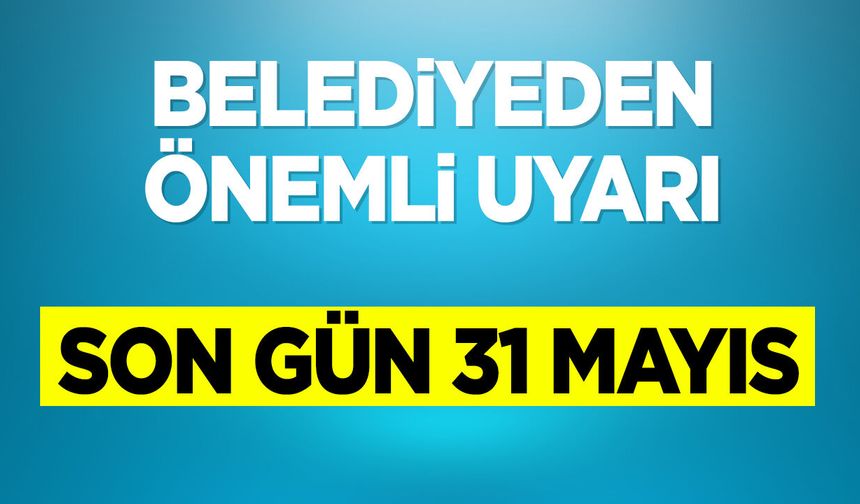 Belediyeden önemli uyarı: Son Gün 31 Mayıs