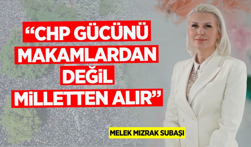 BAŞKAN SUBAŞI: “CHP GÜCÜNÜ MAKAMLARDAN DEĞİL MİLLETTEN ALIR”