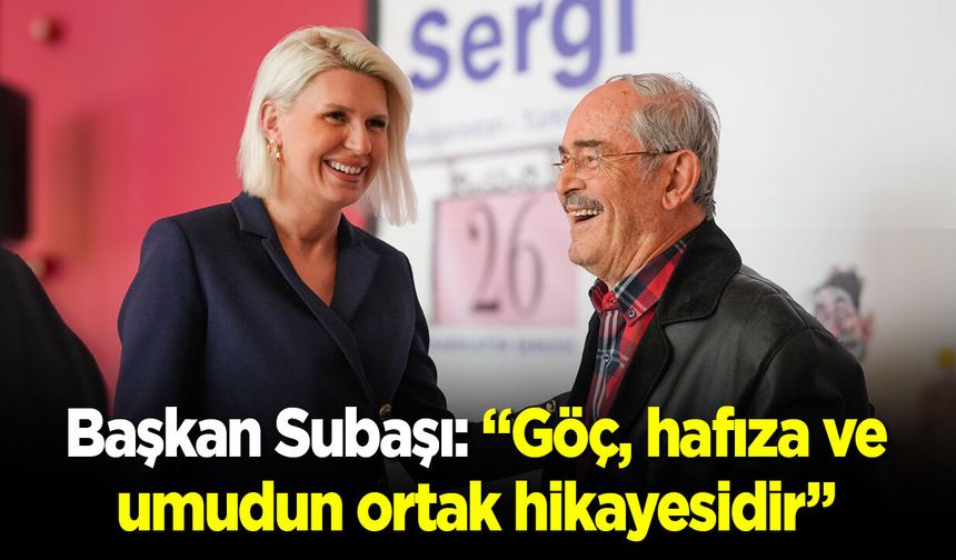 Başkan Subaşı: “Göç, hafıza ve umudun ortak hikâyesidir”