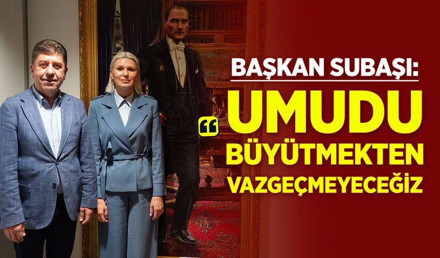 Başkan Subaşı: ''Umudu Büyütmekten Vazgeçmeyeceğiz”