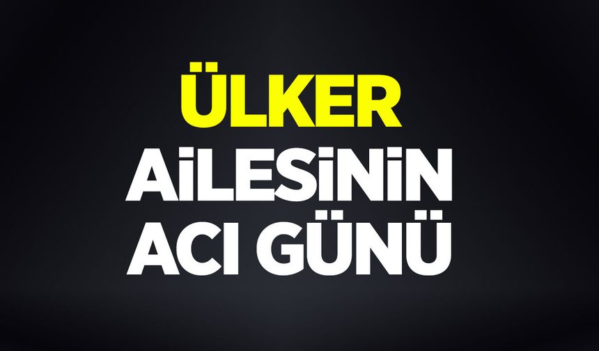 ÜLKER AİLESİNİN ACI GÜNÜ