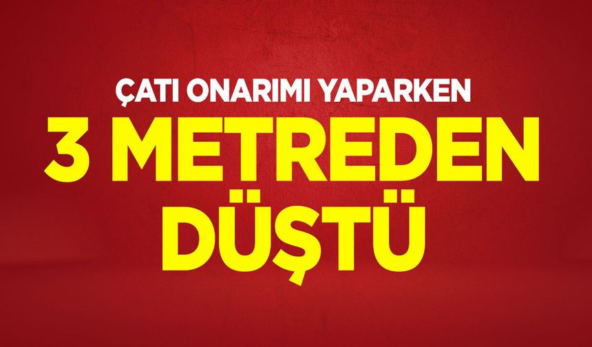 Çatı onarımı yaparken 3 metreden düştü