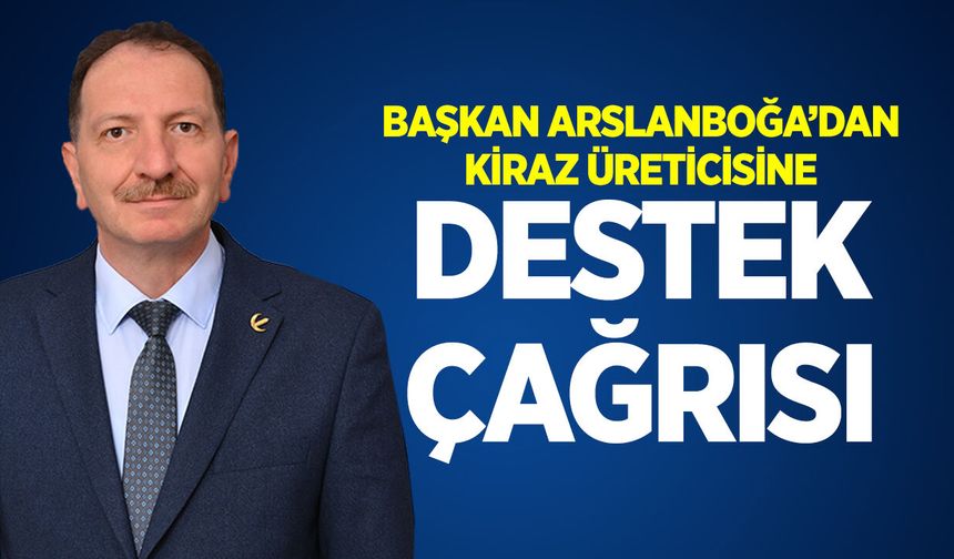 Başkan Arslanboğa'dan Kiraz Üreticisine Destek Çağrısı