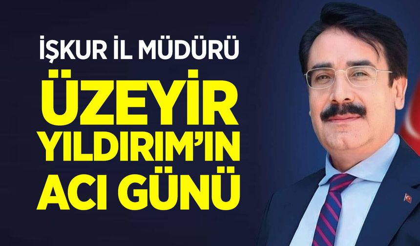 İŞKUR İl Müdürü Üzeyir Yıldırım’ın Acı Günü