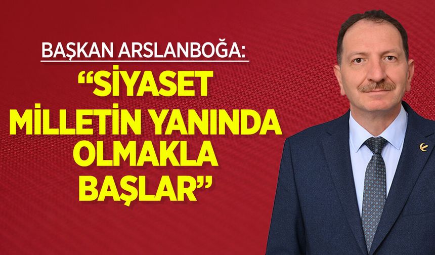 Başkan Arslanboğa: “Siyaset Milletin Yanında Olmakla Başlar”