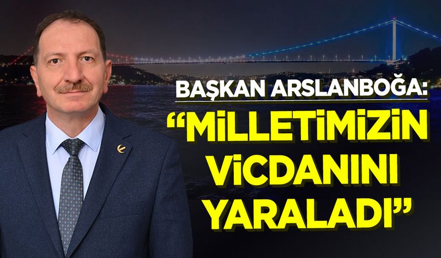 Başkan Arslanboğa: "Milletimizin vicdanını yaraladı"