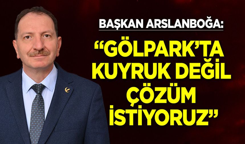 Başkan Arslanboğa: “Gölpark’ta Kuyruk Değil, Çözüm İstiyoruz”