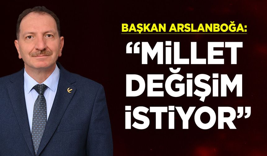 Başkan Arslanboğa: ''Millet Değişim İstiyor''