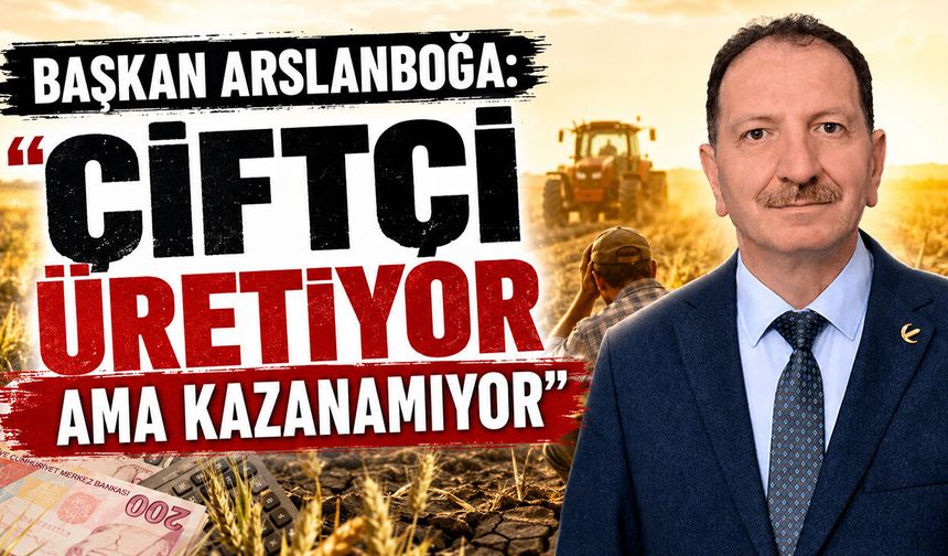 Başkan Arslanboğa: "Çiftçi Üretiyor Ama Kazanamıyor"