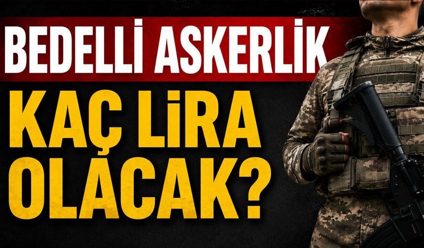 BEDELLİ ASKERLİK KAÇ LİRA OLACAK?
