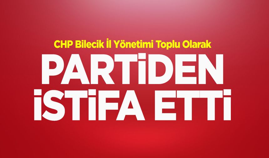 CHP Bilecik İl Yönetimi Toplu Olarak Partiden İstifa Etti!
