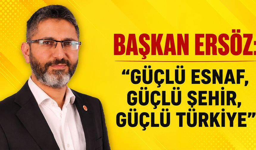 BAŞKAN ERSÖZ: ''GÜÇLÜ ESNAF, GÜÇLÜ ŞEHİR, GÜÇLÜ TÜRKİYE''