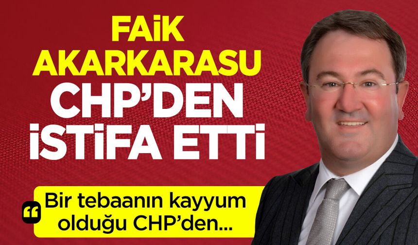 FAİK AKARKARASU CHP'DEN İSTİFA ETTİ