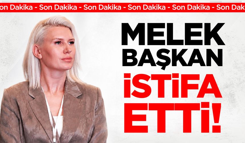 MELEK BAŞKAN İSTİFA ETTİ!
