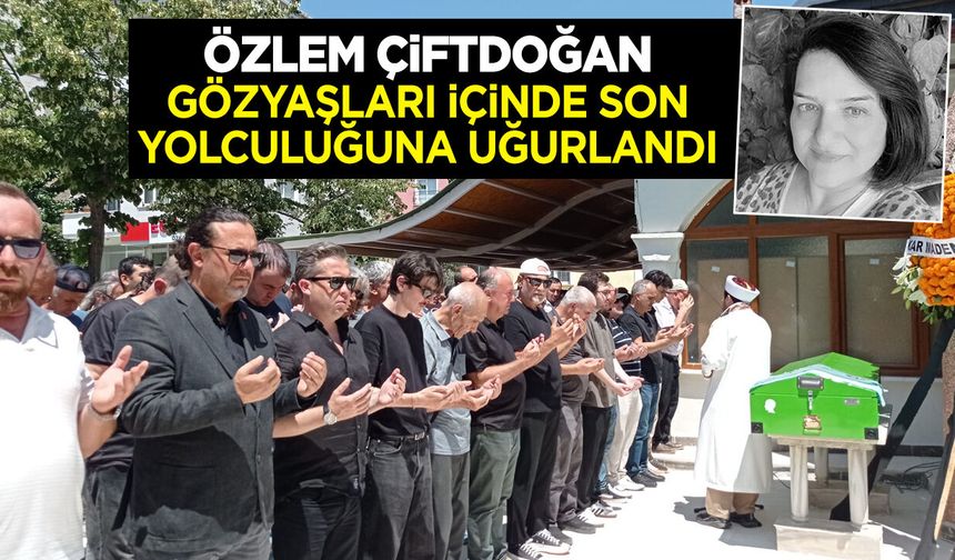 Özlem Çiftdoğan Gözyaşları içinde Son Yolculuğuna Uğurlandı