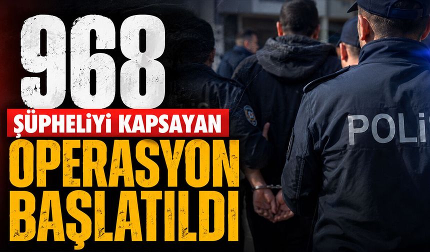 968 Şüpheliyi Kapsayan Operasyon Başlatıldı