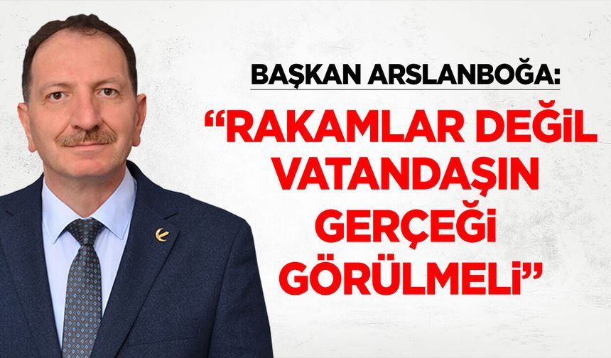 Başkan Arslanboğa: “Rakamlar Değil, Vatandaşın Gerçeği Görülmeli”