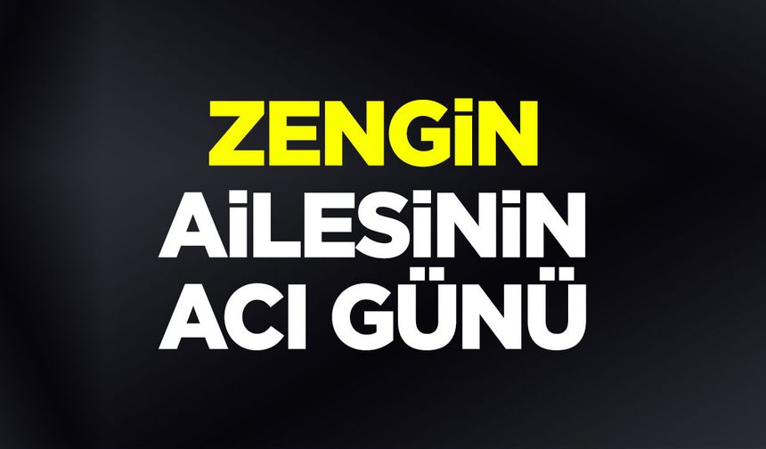 Zengin Ailesinin acı günü