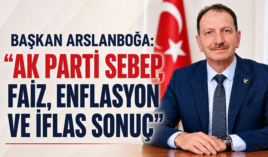 Başkan Arslanboğa: “AK Parti Sebep, Faiz, Enflasyon ve İflas Sonuç”