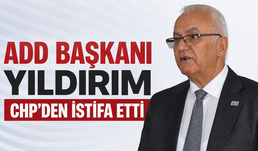 ADD Başkanı Yıldırım CHP’den İstifa Etti