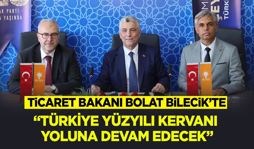 Ticaret Bakanı Bolat Bilecik’te: “Türkiye Yüzyılı kervanı yoluna devam edecek”