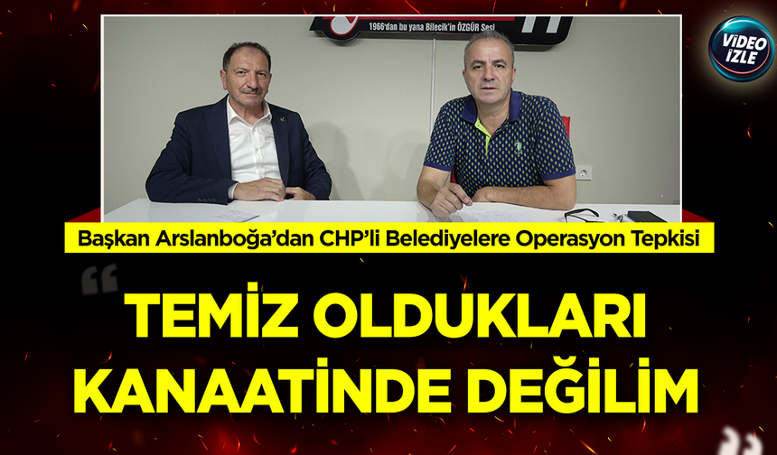 Başkan Arslanboğa’dan CHP’li Belediyelere Operasyon Tepkisi: “Temiz Oldukları Kanaatinde Değilim”