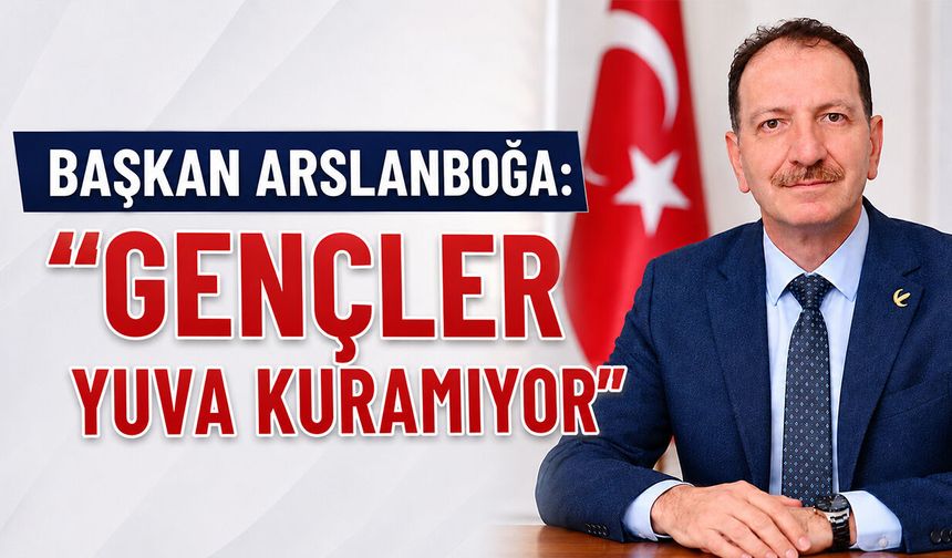 Başkan Arslanboğa: ''Gençler Yuva Kuramıyor''