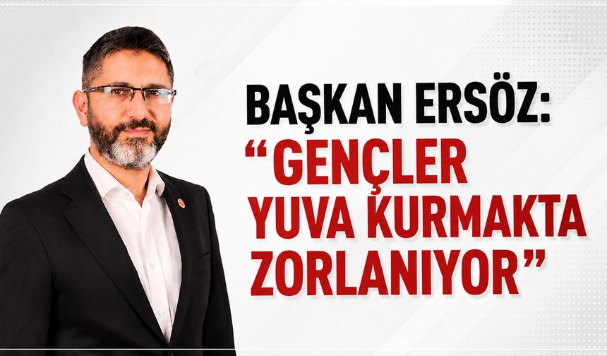 Başkan Ersöz: ''Gençler Yuva Kurmakta Zorlanıyor''