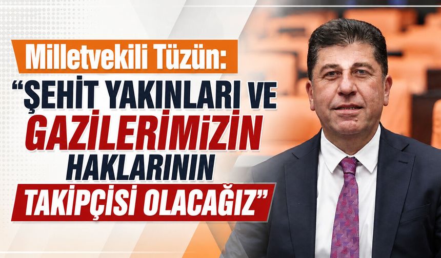 Milletvekili Tüzün: "Şehit Yakınları ve Gazilerimizin Haklarının Takipçisi Olacağız"
